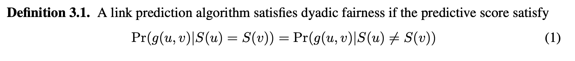 Definition 3.1 from the paper. A link prediction algorithm satisfy [sic] dyadic fairness if the predictive score satisfy [sic] the distribution of the predictive score of a link between nodes u and v given that u and v belong to the same sensitive group equals the distribution of the predictive score of a link between u and v given that u and v do not belong to the same sensitive group.